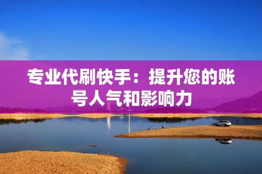 专业代刷快手：提升您的账号人气和影响力