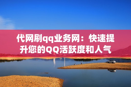 代网刷qq业务网：快速提升您的QQ活跃度和人气