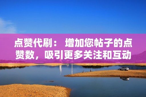 点赞代刷： 增加您帖子的点赞数，吸引更多关注和互动。