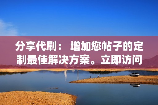 分享代刷： 增加您帖子的定制最佳解决方案。立即访问我们的网站www.jinchengdaishua.com或致电18888888888了解更多信息。 锦诚代刷网，您的社交媒体和营销难题的最佳解决方案！