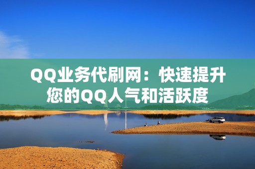 QQ业务代刷网：快速提升您的QQ人气和活跃度