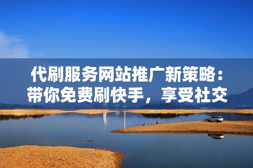 代刷服务网站推广新策略：带你免费刷快手，享受社交媒体增长的红利！