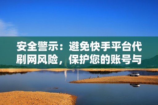 安全警示：避免快手平台代刷网风险，保护您的账号与信誉