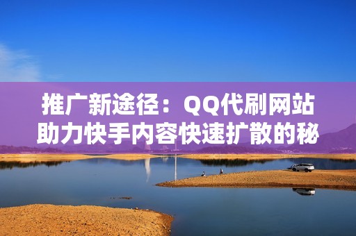 推广新途径：QQ代刷网站助力快手内容快速扩散的秘诀