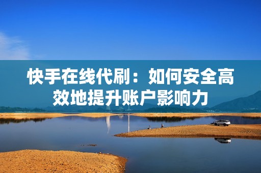 快手在线代刷：如何安全高效地提升账户影响力