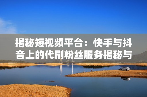 揭秘短视频平台：快手与抖音上的代刷粉丝服务揭秘与风险分析