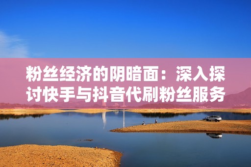 粉丝经济的阴暗面：深入探讨快手与抖音代刷粉丝服务的影响与应对策略