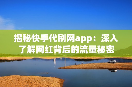 揭秘快手代刷网app：深入了解网红背后的流量秘密