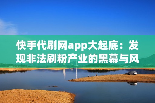 快手代刷网app大起底：发现非法刷粉产业的黑幕与风险