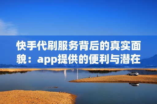 快手代刷服务背后的真实面貌：app提供的便利与潜在代价