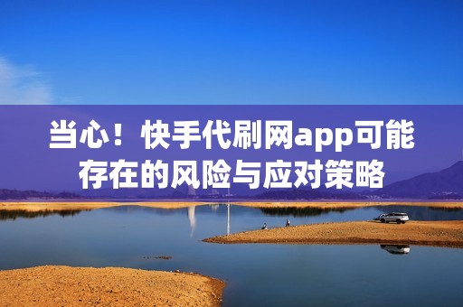 当心！快手代刷网app可能存在的风险与应对策略