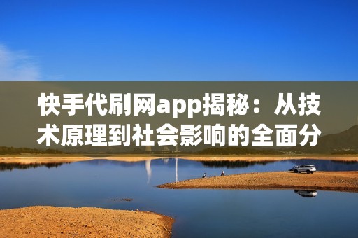 快手代刷网app揭秘：从技术原理到社会影响的全面分析