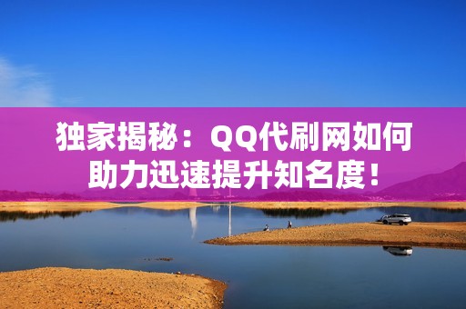 独家揭秘：QQ代刷网如何助力迅速提升知名度！