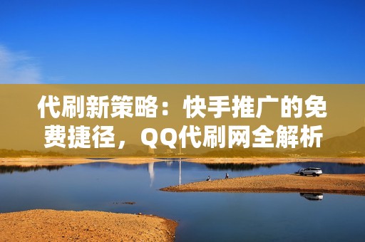 代刷新策略：快手推广的免费捷径，QQ代刷网全解析