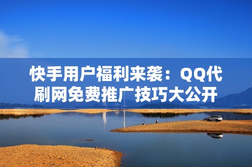 快手用户福利来袭：QQ代刷网免费推广技巧大公开