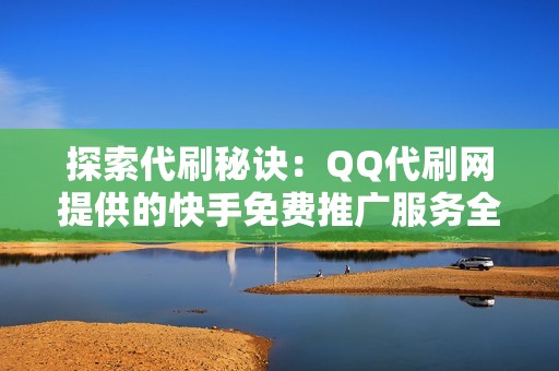 探索代刷秘诀：QQ代刷网提供的快手免费推广服务全攻略