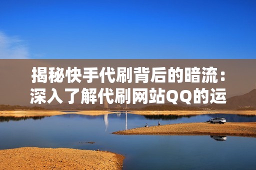 揭秘快手代刷背后的暗流：深入了解代刷网站QQ的运作机制与存在的风险