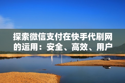 探索微信支付在快手代刷网的运用：安全、高效、用户友好的支付体验