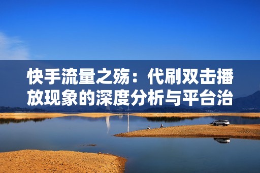 快手流量之殇：代刷双击播放现象的深度分析与平台治理建议