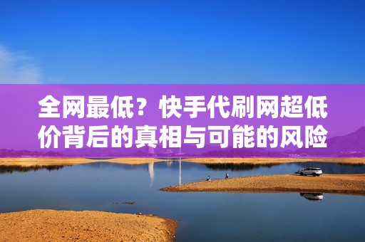 全网最低？快手代刷网超低价背后的真相与可能的风险提示