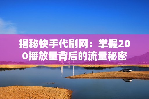 揭秘快手代刷网：掌握200播放量背后的流量秘密