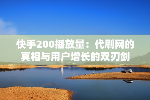 快手200播放量：代刷网的真相与用户增长的双刃剑