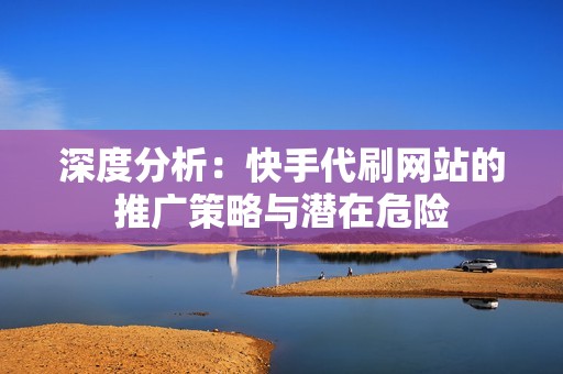 深度分析：快手代刷网站的推广策略与潜在危险