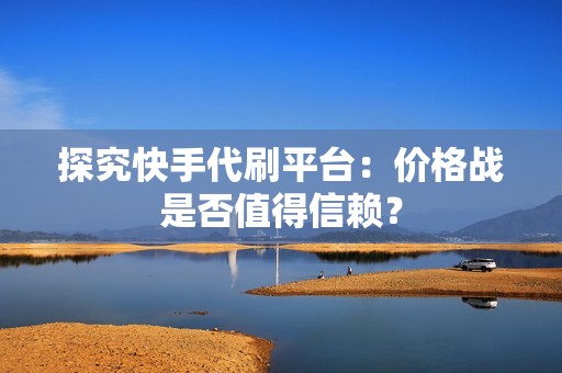 探究快手代刷平台：价格战是否值得信赖？