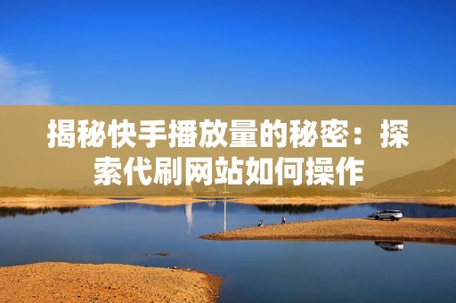 揭秘快手播放量的秘密：探索代刷网站如何操作