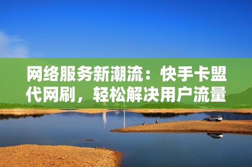 网络服务新潮流：快手卡盟代网刷，轻松解决用户流量增长难问题