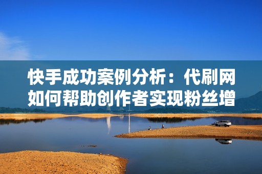 快手成功案例分析：代刷网如何帮助创作者实现粉丝增长与互动提升