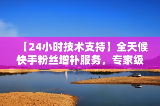 【24小时技术支持】全天候快手粉丝增补服务，专家级技术支持，让你的粉丝增长无后顾之忧！