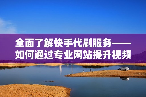 全面了解快手代刷服务——如何通过专业网站提升视频播放量与互动率