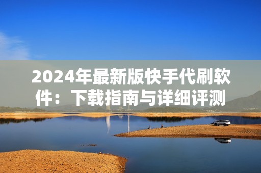 2024年最新版快手代刷软件：下载指南与详细评测