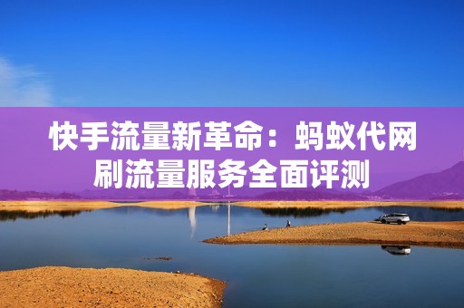 快手流量新革命：蚂蚁代网刷流量服务全面评测