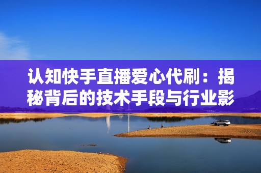 认知快手直播爱心代刷：揭秘背后的技术手段与行业影响力