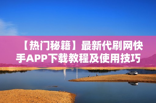 【热门秘籍】最新代刷网快手APP下载教程及使用技巧