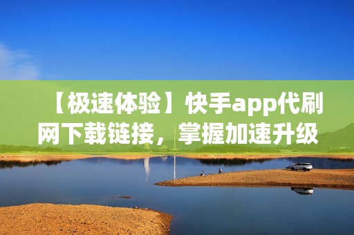 【极速体验】快手app代刷网下载链接，掌握加速升级策略