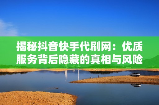 揭秘抖音快手代刷网：优质服务背后隐藏的真相与风险