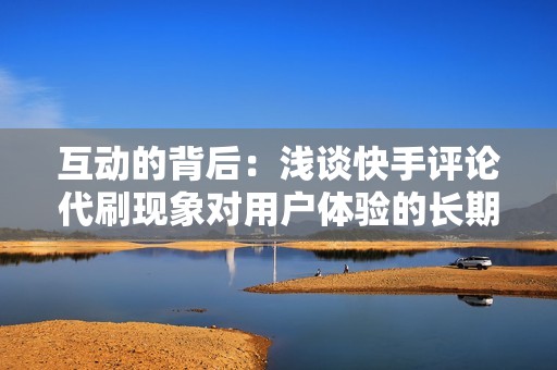 互动的背后：浅谈快手评论代刷现象对用户体验的长期影响