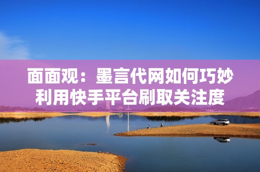 面面观：墨言代网如何巧妙利用快手平台刷取关注度