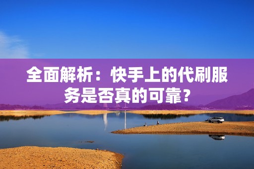 全面解析：快手上的代刷服务是否真的可靠？