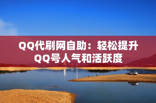 QQ代刷网自助：轻松提升QQ号人气和活跃度