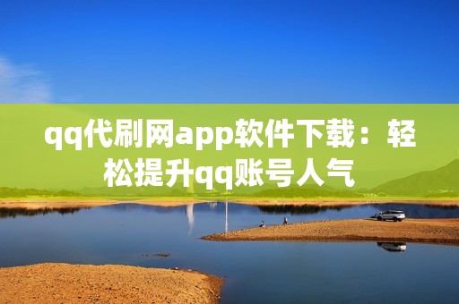 qq代刷网app软件下载：轻松提升qq账号人气