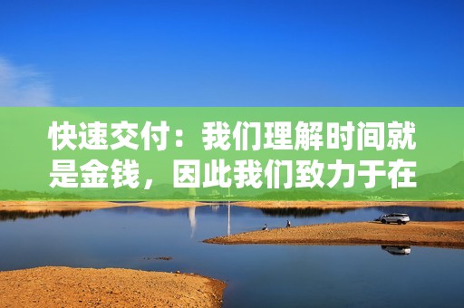 快速交付：我们理解时间就是金钱，因此我们致力于在最短的时间内交付您的订单。