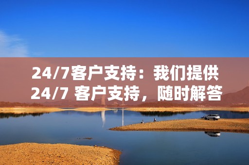 24/7客户支持：我们提供 24/7 客户支持，随时解答您的问题并解决您的疑虑。