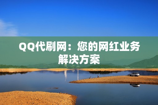 QQ代刷网：您的网红业务解决方案