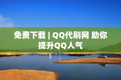 免费下载 | QQ代刷网 助你提升QQ人气