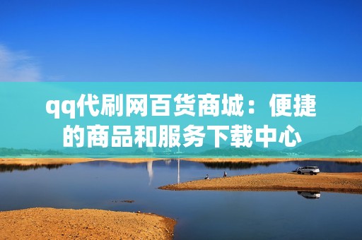 qq代刷网百货商城：便捷的商品和服务下载中心