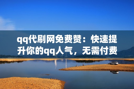 qq代刷网免费赞：快速提升你的qq人气，无需付费